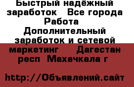 Быстрый надёжный заработок - Все города Работа » Дополнительный заработок и сетевой маркетинг   . Дагестан респ.,Махачкала г.